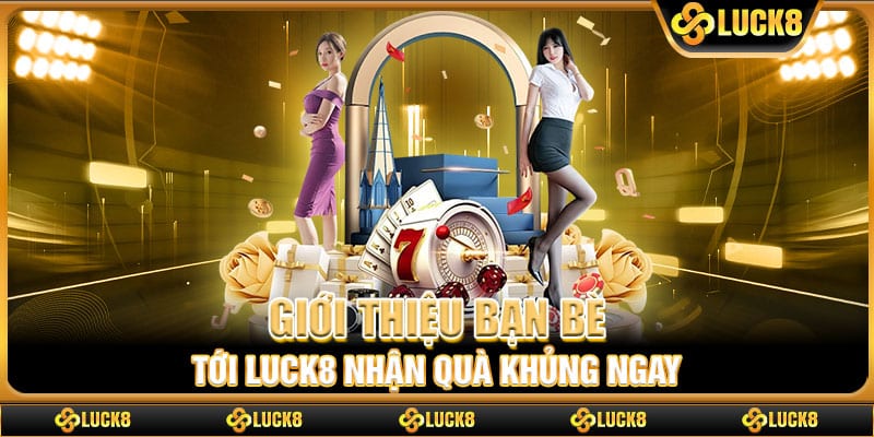 Giới thiệu bạn bè tới Luck8 nhận quà khủng ngay