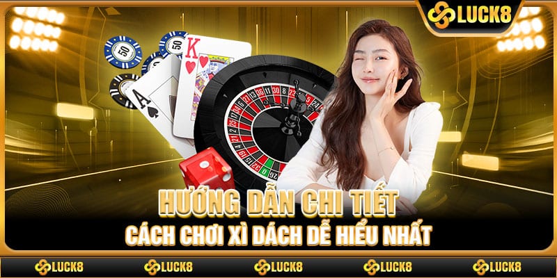 Hướng dẫn chi tiết cách chơi xì dách dễ hiểu nhất