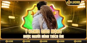 Ý nghĩa giấc mộng được người mình thích ôm